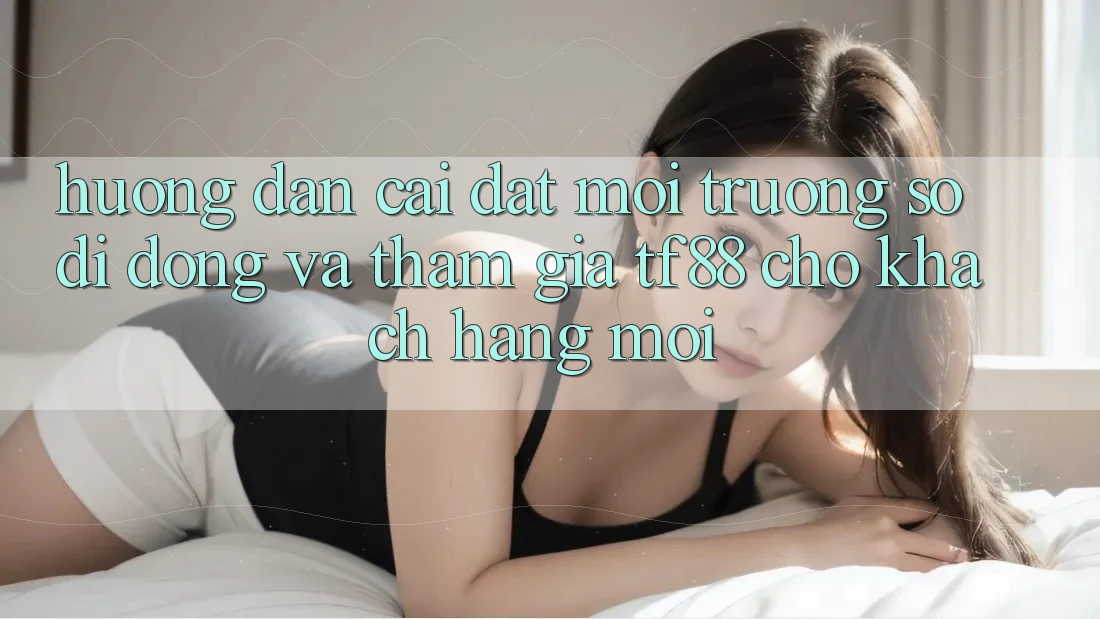 Hướng Dẫn Cài đặt Môi trường số di động Và Tham Gia TF88 Cho Khách hàng Mới