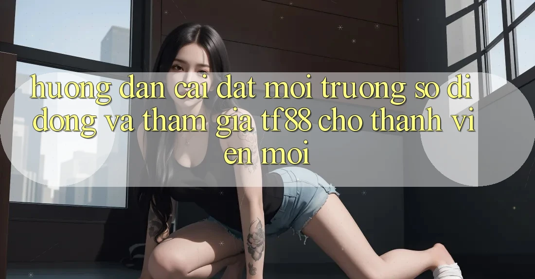 Hướng Dẫn Cài đặt Môi trường số di động Và Tham Gia TF88 Cho Thành Viên Mới