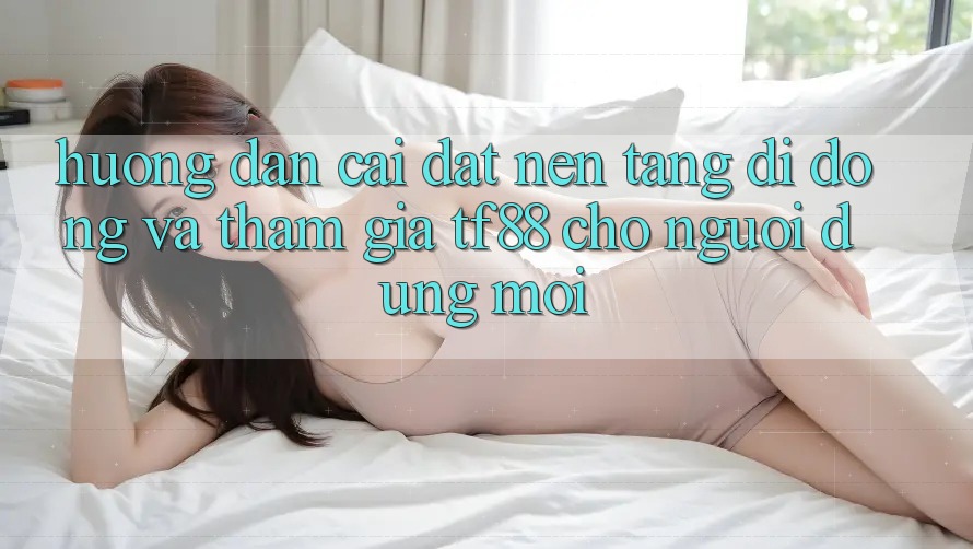 Hướng Dẫn Cài đặt Nền tảng di động Và Tham Gia TF88 Cho Người dùng Mới