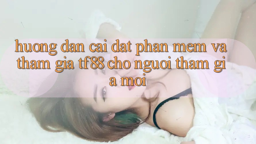 Hướng Dẫn Cài đặt Phần mềm Và Tham Gia TF88 Cho Người tham gia Mới Hướng Dẫn Cài đặt Phần mềm Và Tham Gia TF88 Cho Người tham gia Mới