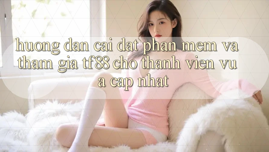 Hướng Dẫn Cài đặt Phần mềm Và Tham Gia TF88 Cho Thành Viên Vừa cập nhật Hướng Dẫn Cài đặt Phần mềm Và Tham Gia TF88 Cho Thành Viên Vừa cập nhật