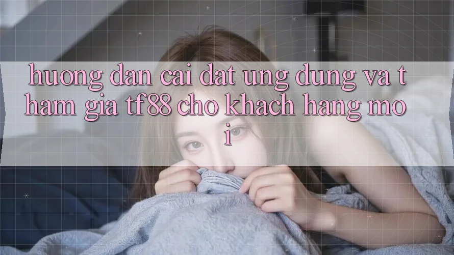 Hướng Dẫn Cài đặt Ứng dụng Và Tham Gia TF88 Cho Khách hàng Mới