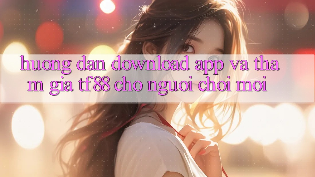 Hướng Dẫn Download App Và Tham Gia TF88 Cho Người chơi Mới