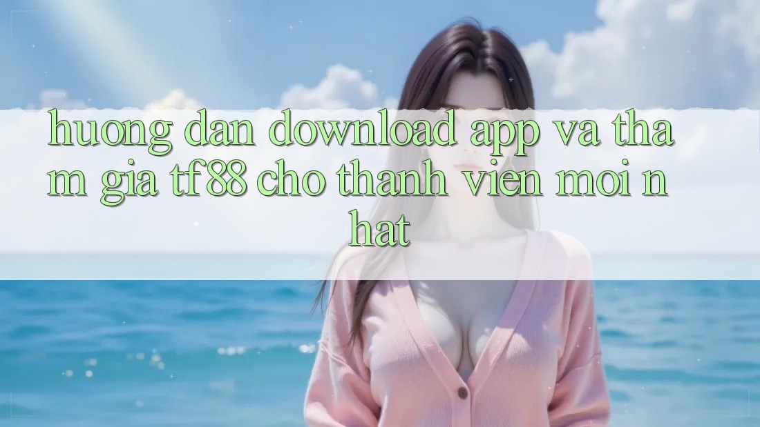 Hướng Dẫn Download App Và Tham Gia TF88 Cho Thành Viên Mới nhất