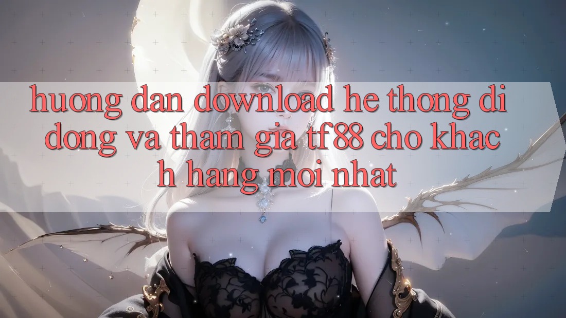 Hướng dẫn Download Hệ thống di động Và Tham Gia TF88 Cho Khách hàng Mới nhất