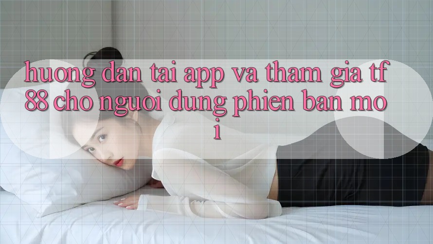 Hướng dẫn Tải App Và Tham Gia TF88 Cho Người dùng Phiên bản mới
