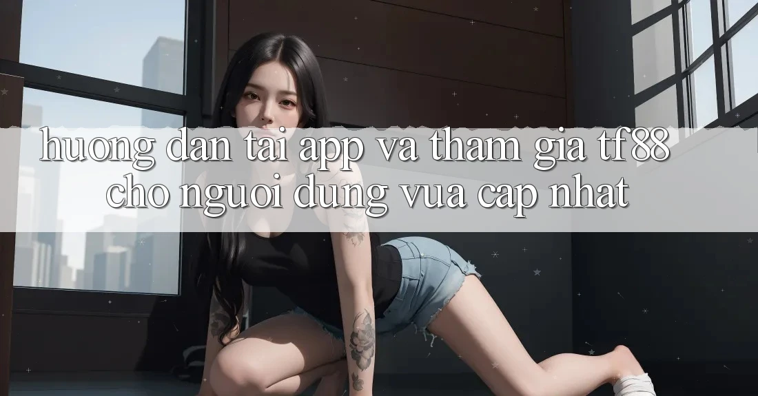 Hướng Dẫn Tải App Và Tham Gia TF88 Cho Người dùng Vừa cập nhật