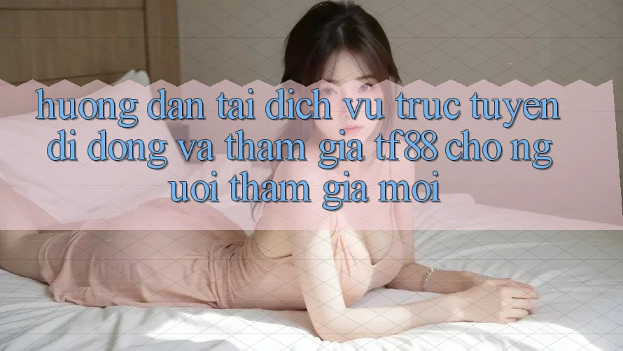 Hướng Dẫn Tải Dịch vụ trực tuyến di động Và Tham Gia TF88 Cho Người tham gia Mới Hướng Dẫn Tải Dịch vụ trực tuyến di động Và Tham Gia TF88 Cho Người tham gia Mới