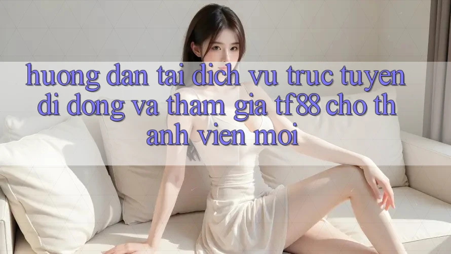 Hướng Dẫn Tải Dịch vụ trực tuyến di động Và Tham Gia TF88 Cho Thành Viên Mới