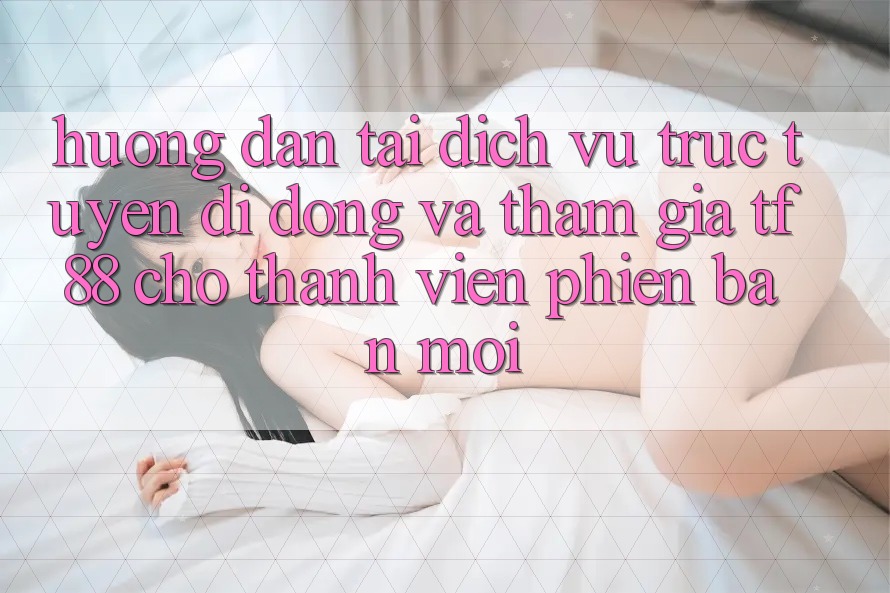 Hướng Dẫn Tải Dịch vụ trực tuyến di động Và Tham Gia TF88 Cho Thành Viên Phiên bản mới