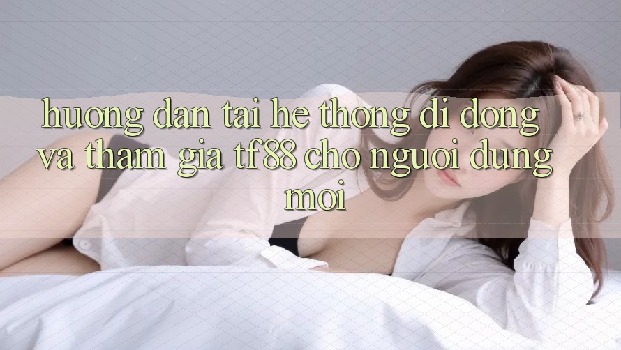 Hướng Dẫn Tải Hệ thống di động Và Tham Gia TF88 Cho Người dùng Mới