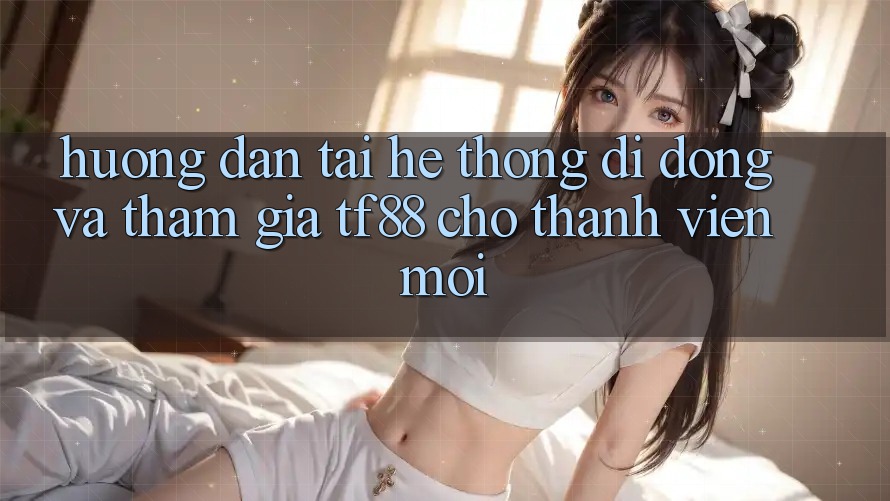 Hướng Dẫn Tải Hệ thống di động Và Tham Gia TF88 Cho Thành viên Mới
