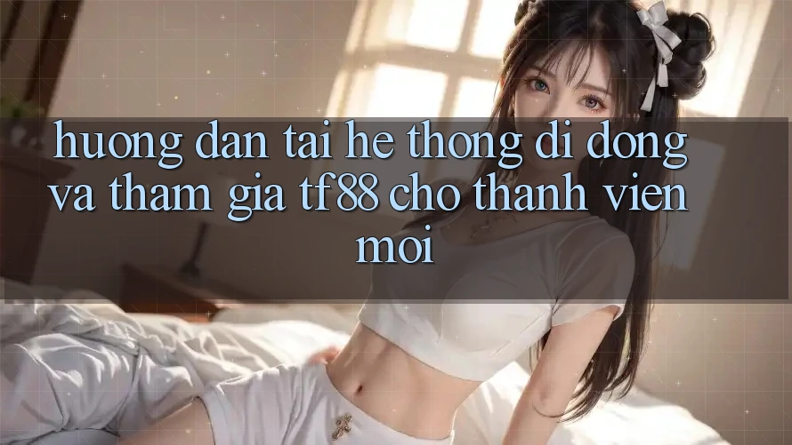 Hướng Dẫn Tải Hệ thống di động Và Tham Gia TF88 Cho Thành Viên Mới