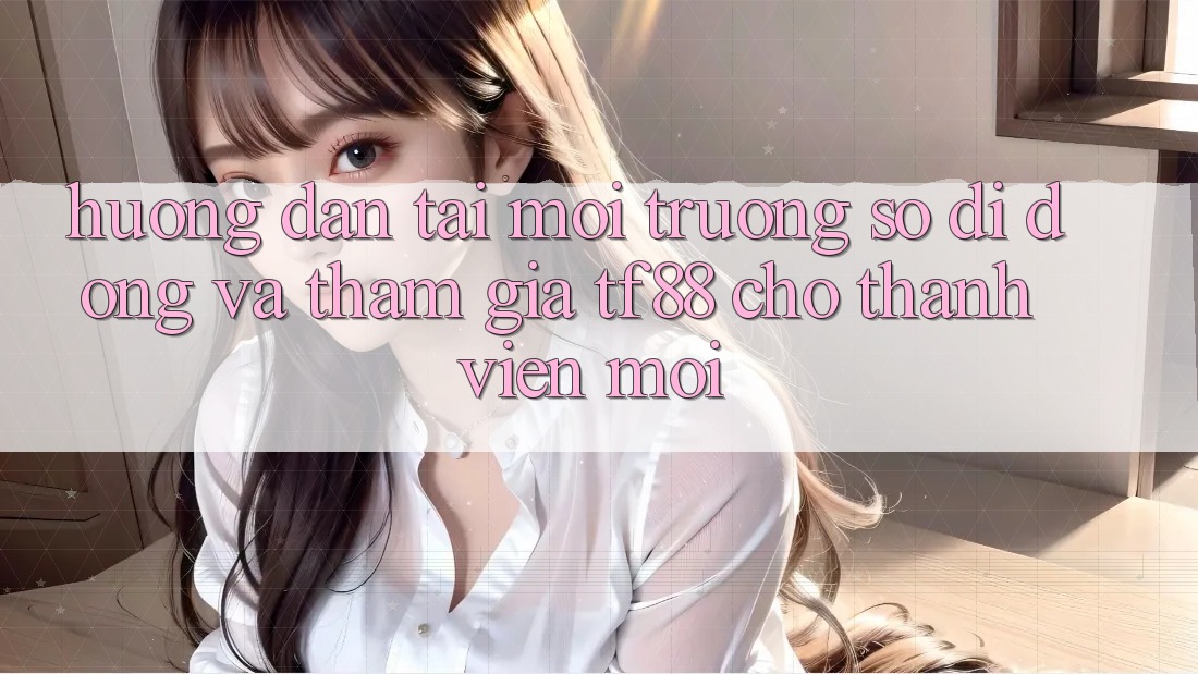 Hướng Dẫn Tải Môi trường số di động Và Tham Gia TF88 Cho Thành Viên Mới