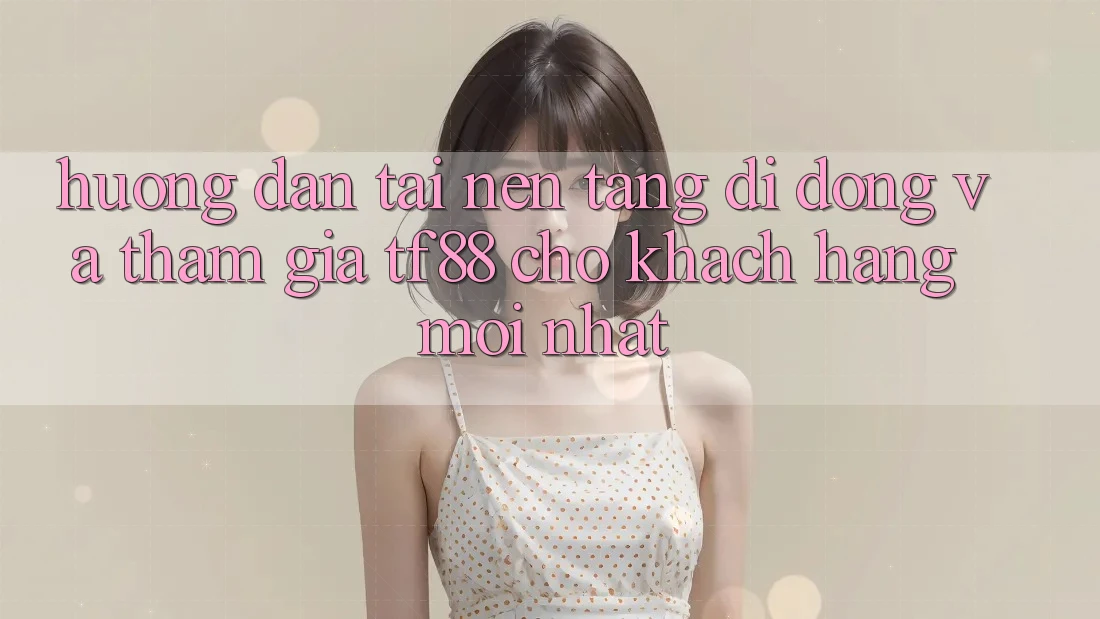 Hướng Dẫn Tải Nền tảng di động Và Tham Gia TF88 Cho Khách hàng Mới nhất