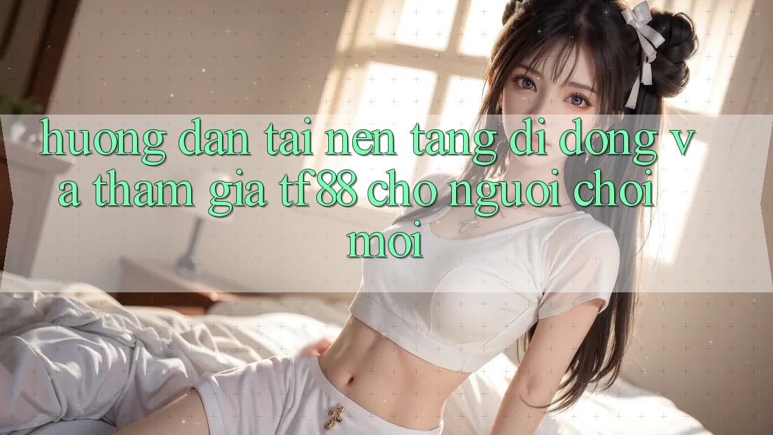 Hướng Dẫn Tải Nền tảng di động Và Tham Gia TF88 Cho Người chơi Mới