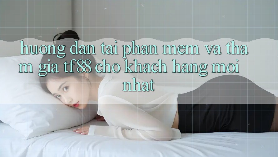 Hướng Dẫn Tải Phần mềm Và Tham Gia TF88 Cho Khách hàng Mới nhất