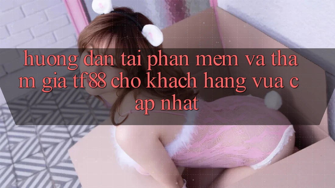 Hướng Dẫn Tải Phần mềm Và Tham Gia TF88 Cho Khách hàng Vừa cập nhật