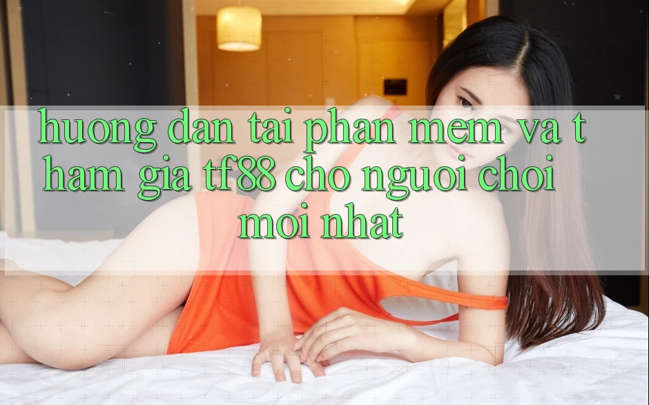 Hướng Dẫn Tải Phần mềm Và Tham Gia TF88 Cho Người chơi Mới nhất