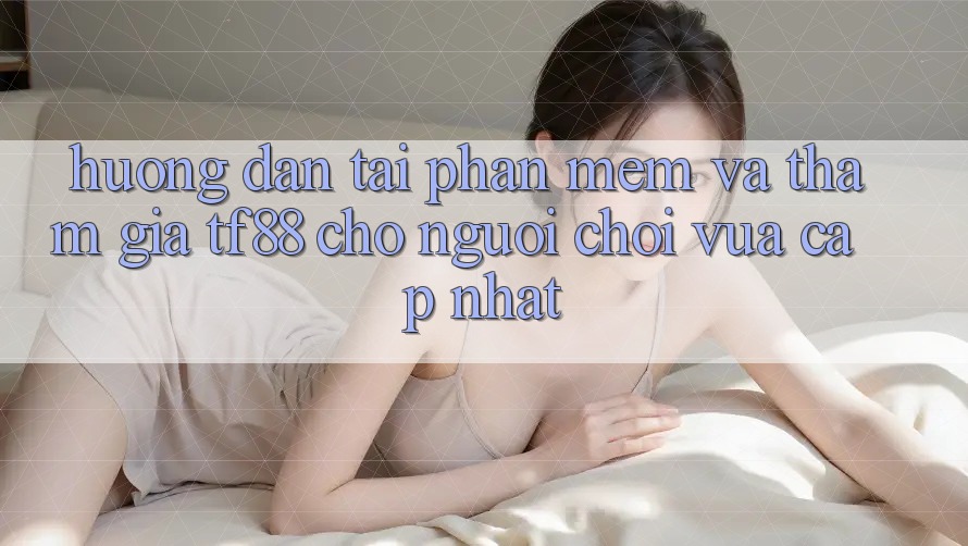 Hướng Dẫn Tải Phần mềm Và Tham Gia TF88 Cho Người chơi Vừa cập nhật
