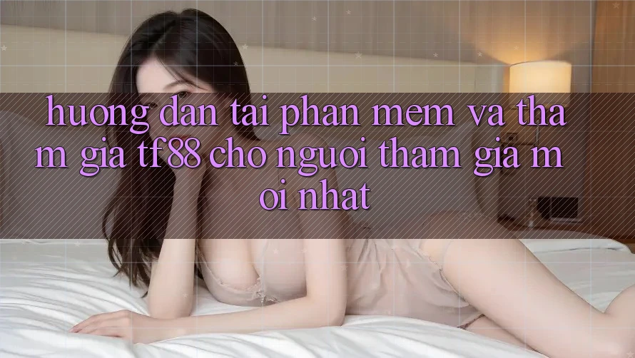 Hướng Dẫn Tải Phần mềm Và Tham Gia TF88 Cho Người tham gia Mới nhất