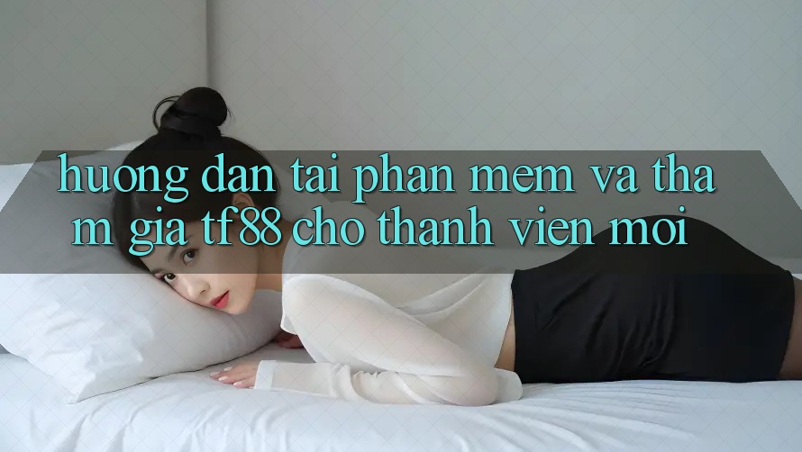 Hướng Dẫn Tải Phần mềm Và Tham Gia TF88 Cho Thành Viên Mới