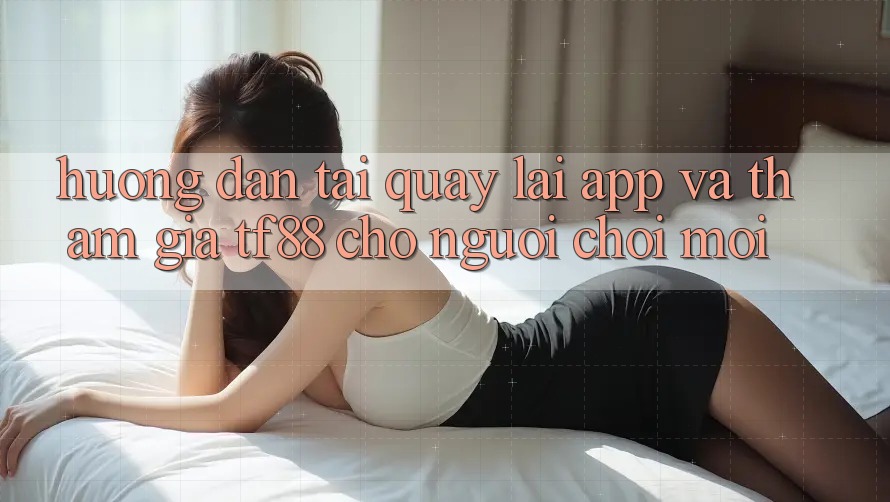 Hướng Dẫn Tải quay lại App Và Tham Gia TF88 Cho Người chơi Mới Hướng Dẫn Tải quay lại App Và Tham Gia TF88 Cho Người chơi Mới
