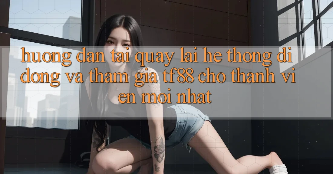 Hướng Dẫn Tải quay lại Hệ thống di động Và Tham Gia TF88 Cho Thành Viên Mới nhất