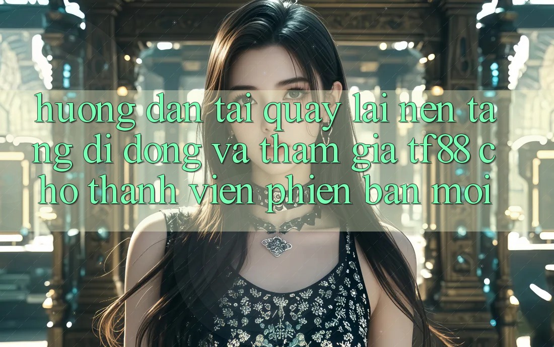 Hướng Dẫn Tải quay lại Nền tảng di động Và Tham Gia TF88 Cho Thành Viên Phiên bản mới