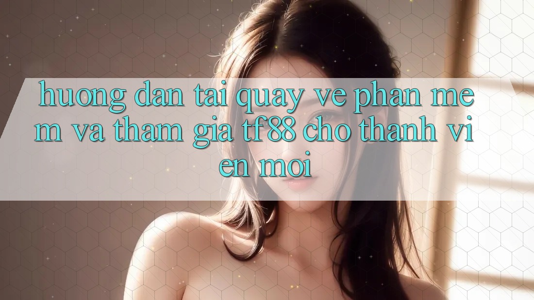 Hướng Dẫn Tải quay về Phần mềm Và Tham Gia TF88 Cho Thành Viên Mới
