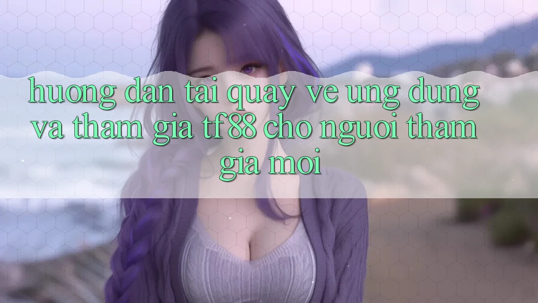 Hướng Dẫn Tải quay về Ứng dụng Và Tham Gia TF88 Cho Người tham gia Mới