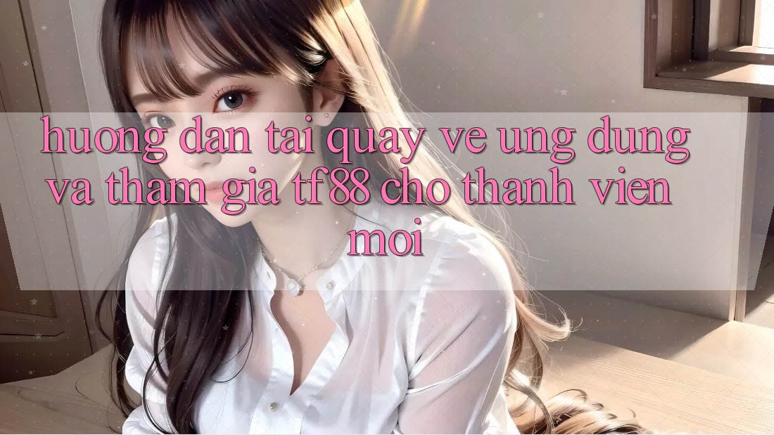 Hướng Dẫn Tải quay về Ứng dụng Và Tham Gia TF88 Cho Thành Viên Mới Hướng Dẫn Tải quay về Ứng dụng Và Tham Gia TF88 Cho Thành Viên Mới