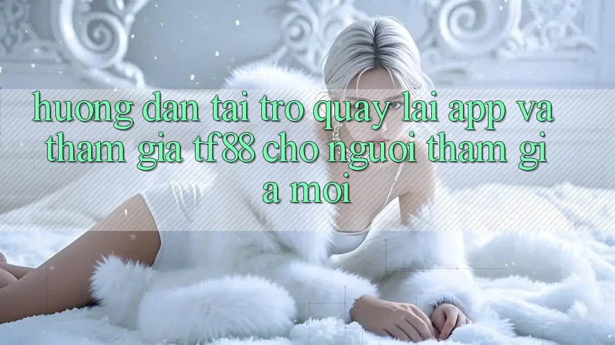 Hướng Dẫn Tải trở quay lại App Và Tham Gia TF88 Cho Người tham gia Mới