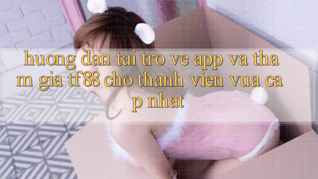 Hướng Dẫn Tải trở về App Và Tham Gia TF88 Cho Thành Viên Vừa cập nhật Hướng Dẫn Tải trở về App Và Tham Gia TF88 Cho Thành Viên Vừa cập nhật