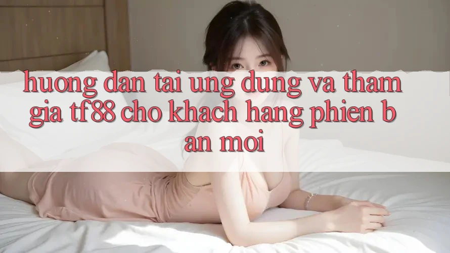 Hướng Dẫn Tải Ứng dụng Và Tham Gia TF88 Cho Khách hàng Phiên bản mới