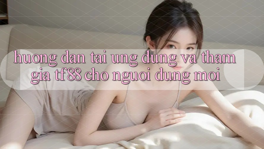 Hướng dẫn Tải Ứng dụng Và Tham Gia TF88 Cho Người dùng Mới