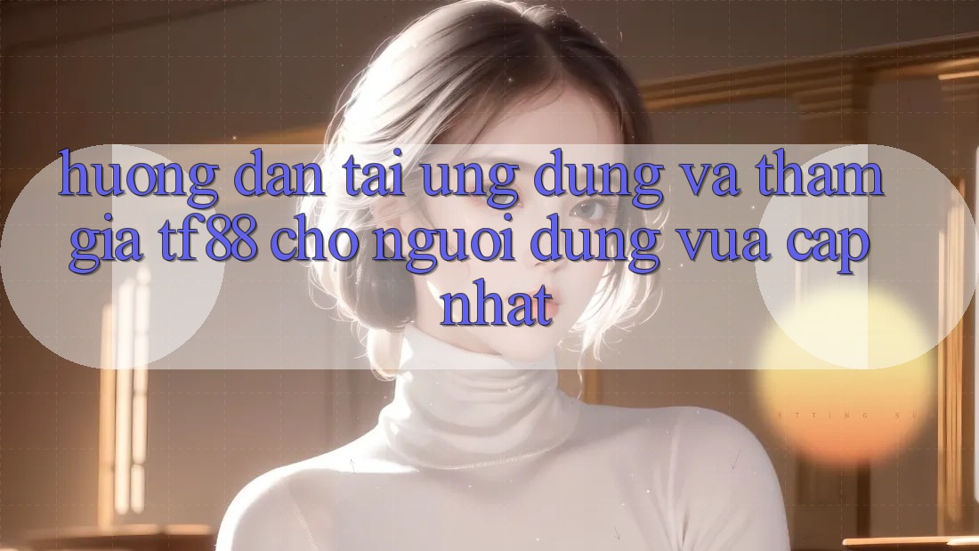 Hướng Dẫn Tải Ứng dụng Và Tham Gia TF88 Cho Người dùng Vừa cập nhật Hướng Dẫn Tải Ứng dụng Và Tham Gia TF88 Cho Người dùng Vừa cập nhật