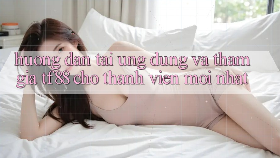 Hướng Dẫn Tải Ứng dụng Và Tham Gia TF88 Cho Thành Viên Mới nhất