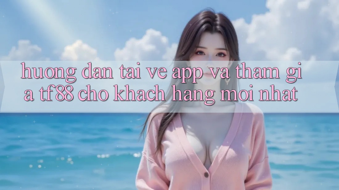 Hướng Dẫn Tải về App Và Tham Gia TF88 Cho Khách hàng Mới nhất