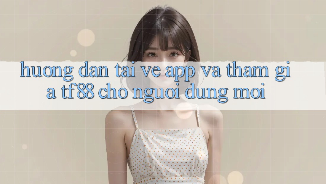 Hướng Dẫn Tải về App Và Tham Gia TF88 Cho Người dùng Mới Hướng Dẫn Tải về App Và Tham Gia TF88 Cho Người dùng Mới