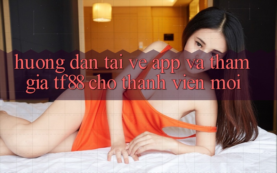 Hướng dẫn Tải về App Và Tham Gia TF88 Cho Thành Viên Mới