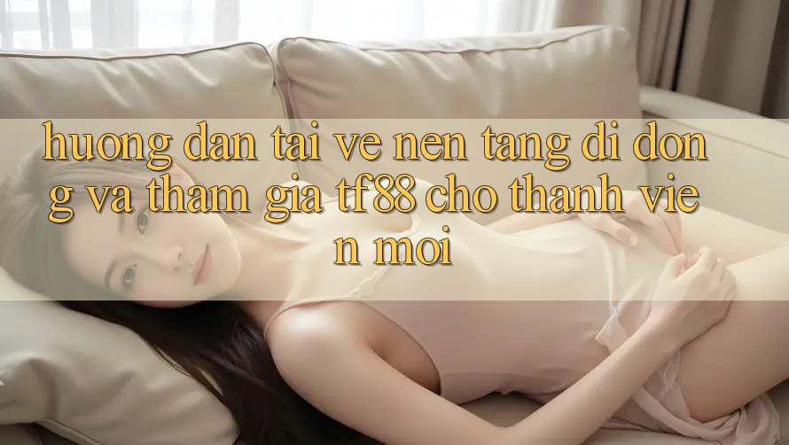 Hướng Dẫn Tải về Nền tảng di động Và Tham Gia TF88 Cho Thành Viên Mới