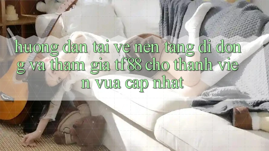 Hướng Dẫn Tải về Nền tảng di động Và Tham Gia TF88 Cho Thành Viên Vừa cập nhật