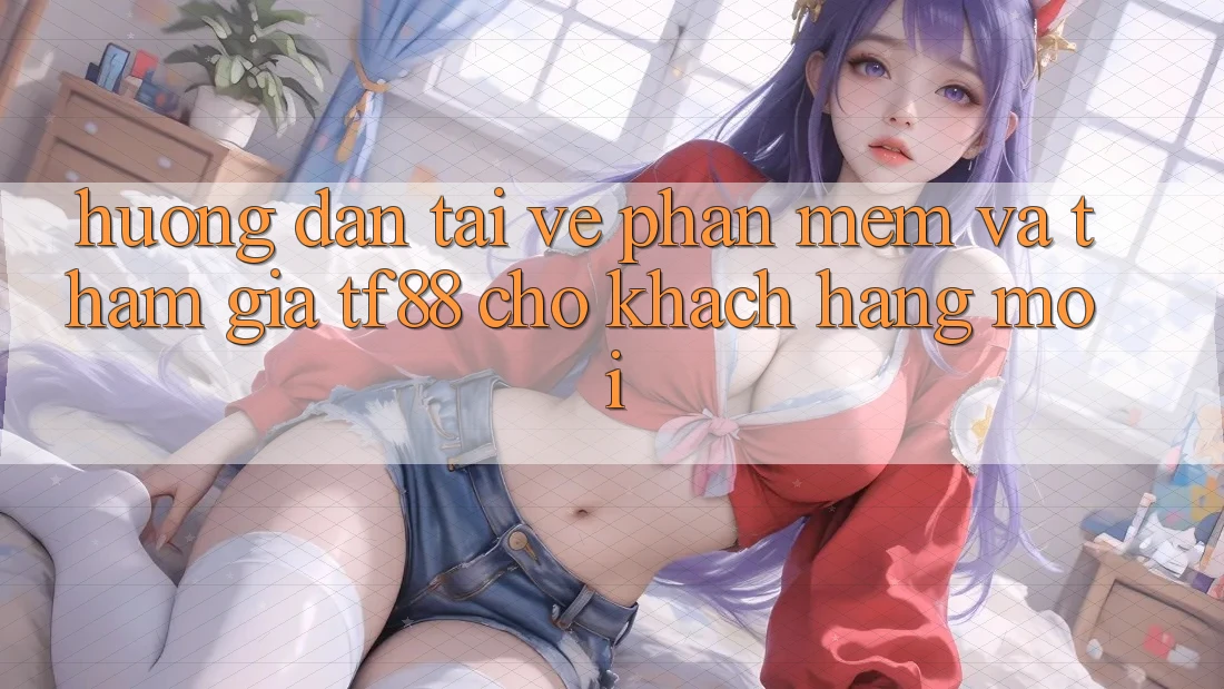 Hướng Dẫn Tải về Phần mềm Và Tham Gia TF88 Cho Khách hàng Mới