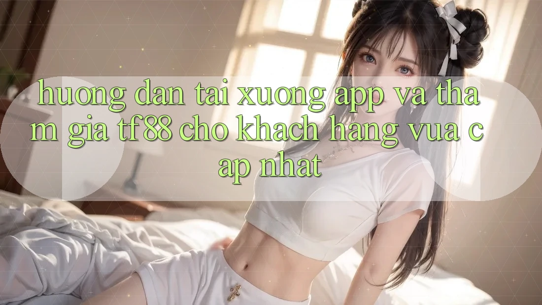 Hướng Dẫn Tải xuống App Và Tham Gia TF88 Cho Khách hàng Vừa cập nhật