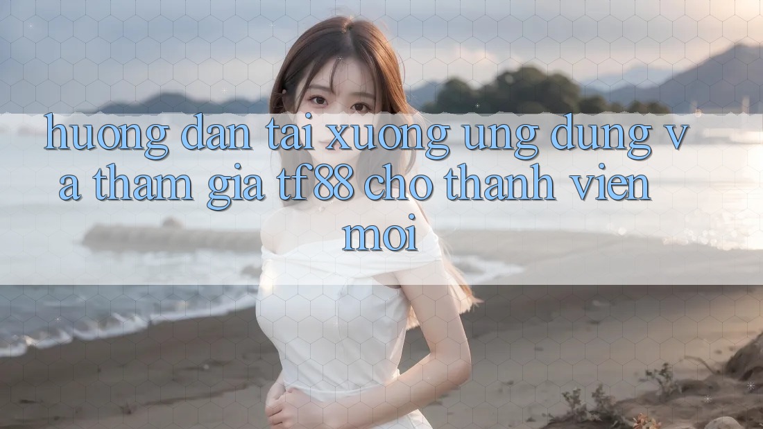 Hướng Dẫn Tải xuống Ứng dụng Và Tham Gia TF88 Cho Thành Viên Mới