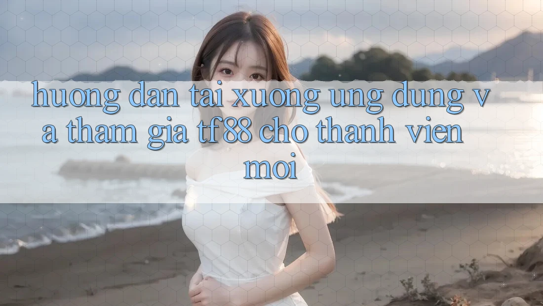 Hướng Dẫn Tải xuống Ứng dụng Và Tham Gia TF88 Cho Thành Viên Mới
