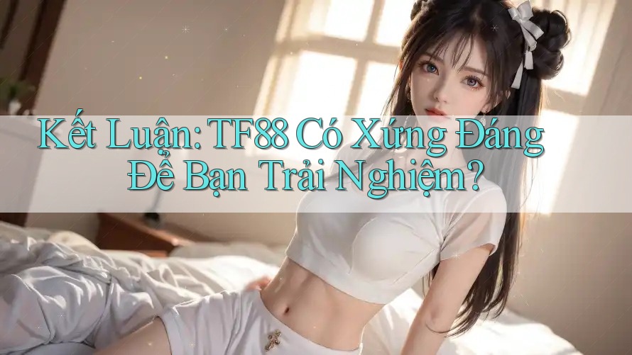 Kết Luận: TF88 Có Xứng Đáng Để Bạn Trải Nghiệm?