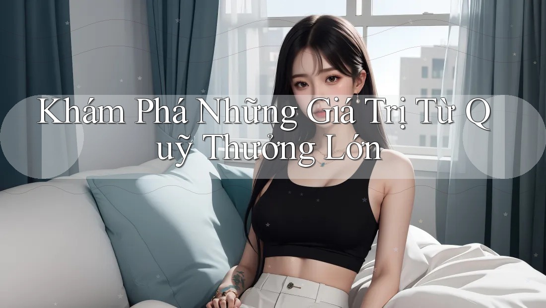 Khám Phá Những Giá Trị Từ Quỹ Thưởng Lớn