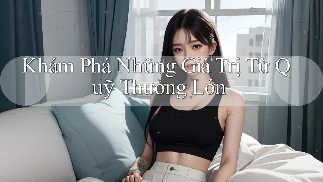 Khám Phá Những Giá Trị Từ Quỹ Thưởng Lớn